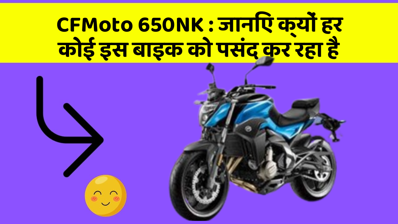 CFMoto 650NK: जानिए क्यों हर कोई इस बाइक को पसंद कर रहा है
