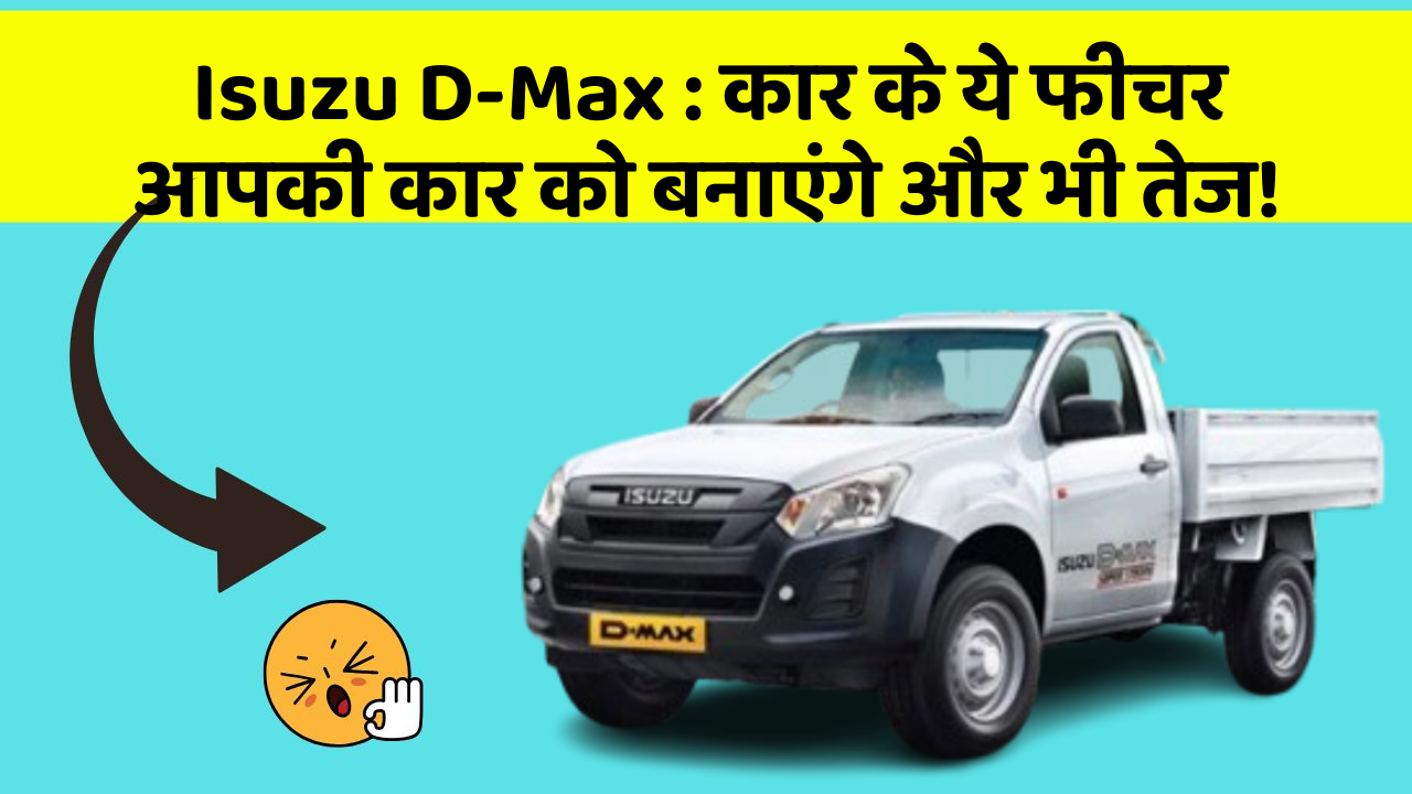 Isuzu D-Max:कार के ये फीचर आपकी कार को बनाएंगे और भी तेज!